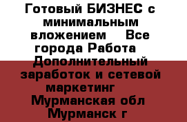 Готовый БИЗНЕС с минимальным вложением! - Все города Работа » Дополнительный заработок и сетевой маркетинг   . Мурманская обл.,Мурманск г.